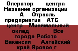 Оператор Call-центра › Название организации ­ А3 › Отрасль предприятия ­ АТС, call-центр › Минимальный оклад ­ 17 000 - Все города Работа » Вакансии   . Алтайский край,Яровое г.